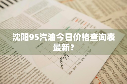 沈阳95汽油今日价格查询表最新？