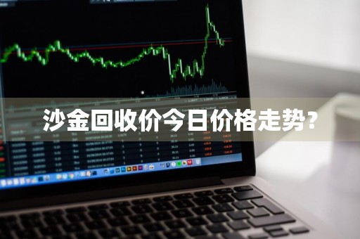 沙金回收价今日价格走势？