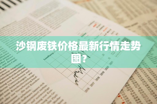 沙钢废铁价格最新行情走势图？