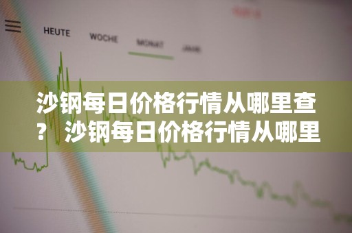 沙钢每日价格行情从哪里查？ 沙钢每日价格行情从哪里查询