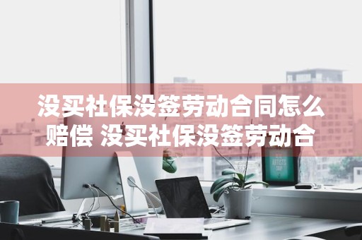没买社保没签劳动合同怎么赔偿 没买社保没签劳动合同怎么赔偿辞职