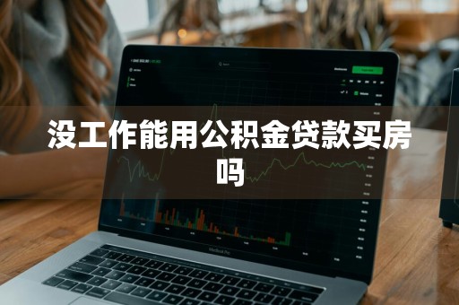 没工作能用公积金贷款买房吗