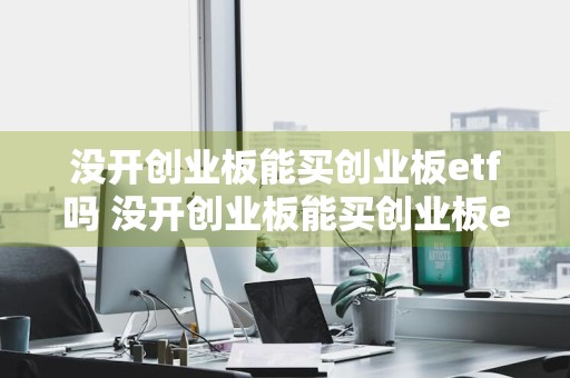 没开创业板能买创业板etf吗 没开创业板能买创业板etf吗知乎