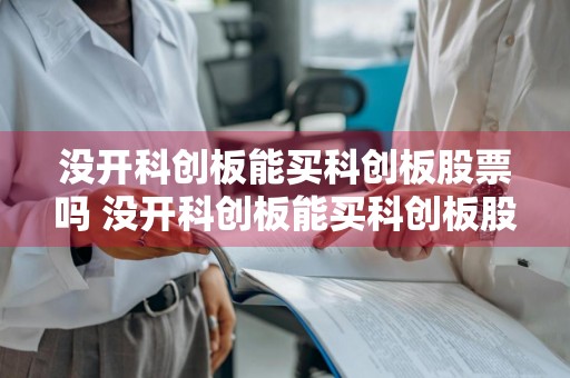 没开科创板能买科创板股票吗 没开科创板能买科创板股票吗知乎