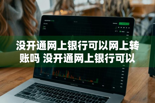 没开通网上银行可以网上转账吗 没开通网上银行可以网上转账吗安全吗