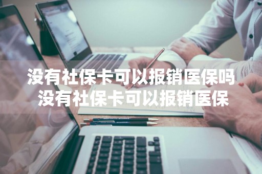 没有社保卡可以报销医保吗 没有社保卡可以报销医保吗?