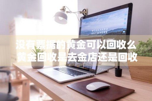没有票据的黄金可以回收么 黄金回收是去金店还是回收店