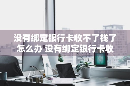 没有绑定银行卡收不了钱了怎么办 没有绑定银行卡收不了钱了怎么办呢