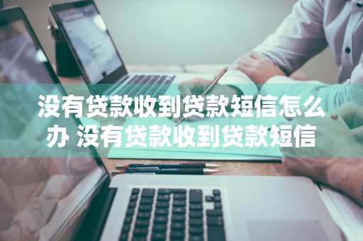 没有贷款收到贷款短信怎么办 没有贷款收到贷款短信怎么办名字也不是我的