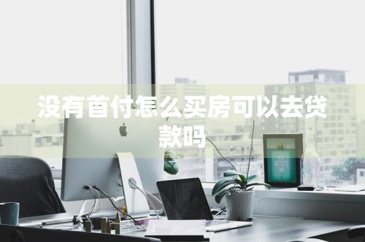 没有首付怎么买房可以去贷款吗