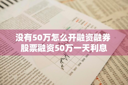没有50万怎么开融资融券 股票融资50万一天利息