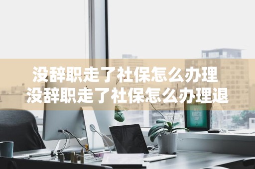 没辞职走了社保怎么办理 没辞职走了社保怎么办理退休