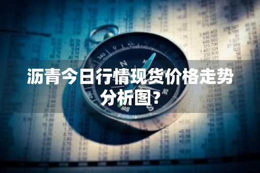 沥青今日行情现货价格走势分析图？
