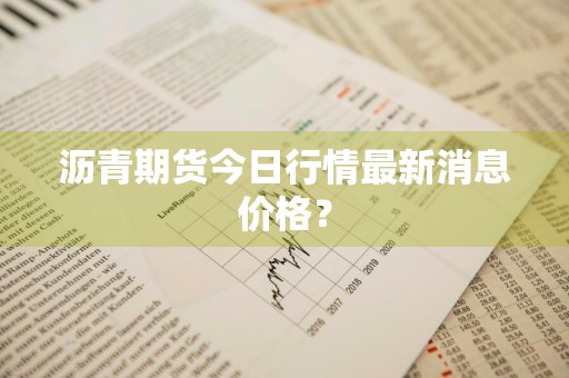 沥青期货今日行情最新消息价格？