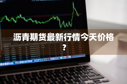 沥青期货最新行情今天价格？