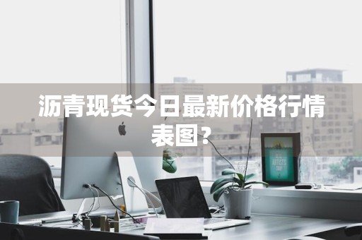 沥青现货今日最新价格行情表图？