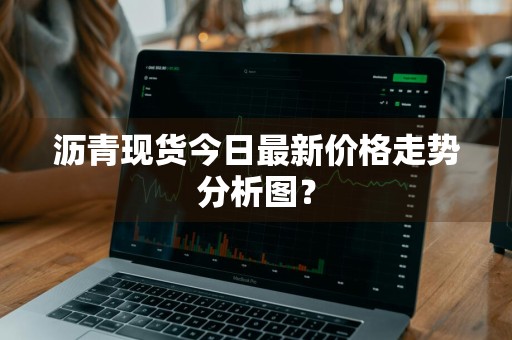 沥青现货今日最新价格走势分析图？