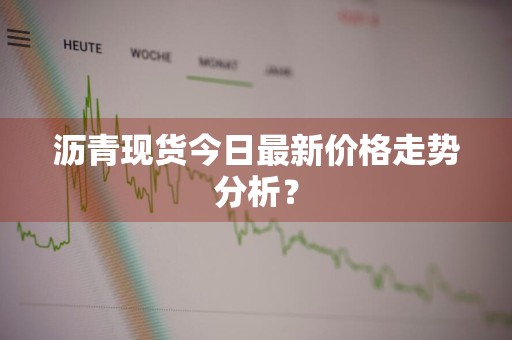 沥青现货今日最新价格走势分析？