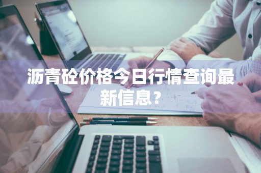 沥青砼价格今日行情查询最新信息？