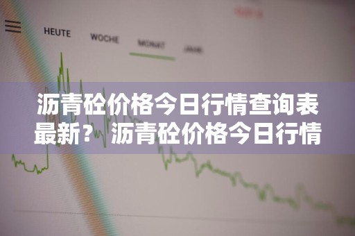 沥青砼价格今日行情查询表最新？ 沥青砼价格今日行情查询表最新消息