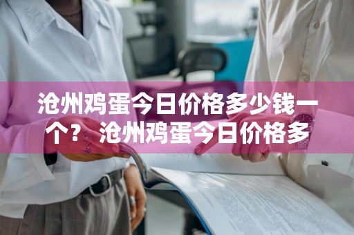 沧州鸡蛋今日价格多少钱一个？ 沧州鸡蛋今日价格多少钱一个啊