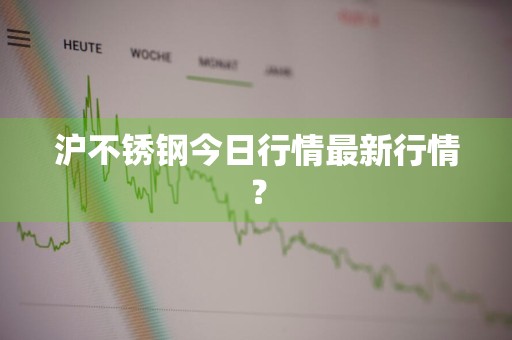 沪不锈钢今日行情最新行情？