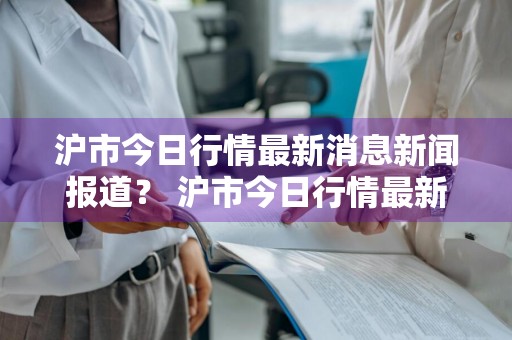 沪市今日行情最新消息新闻报道？ 沪市今日行情最新消息新闻报道视频