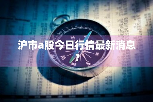沪市a股今日行情最新消息？