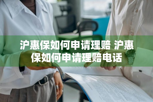 沪惠保如何申请理赔 沪惠保如何申请理赔电话
