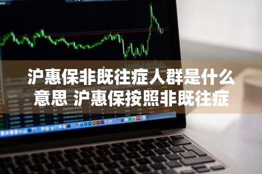 沪惠保非既往症人群是什么意思 沪惠保按照非既往症人群什么意思