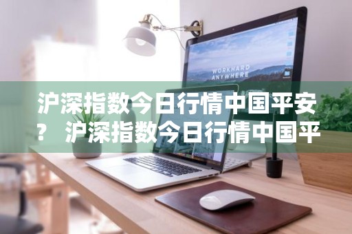 沪深指数今日行情中国平安？ 沪深指数今日行情中国平安股吧