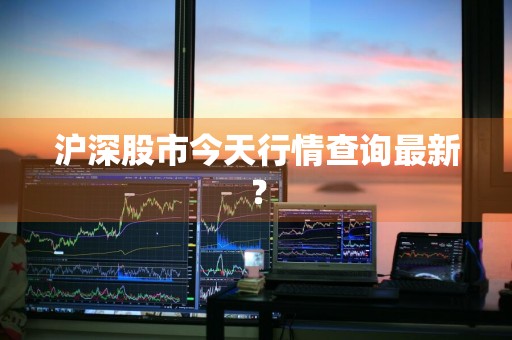 沪深股市今天行情查询最新？
