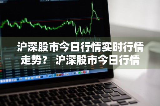 沪深股市今日行情实时行情走势？ 沪深股市今日行情实时行情走势图