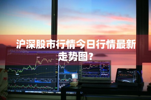 沪深股市行情今日行情最新走势图？