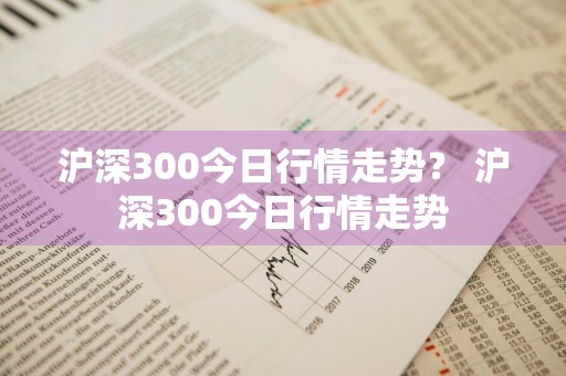 沪深300今日行情走势？ 沪深300今日行情走势