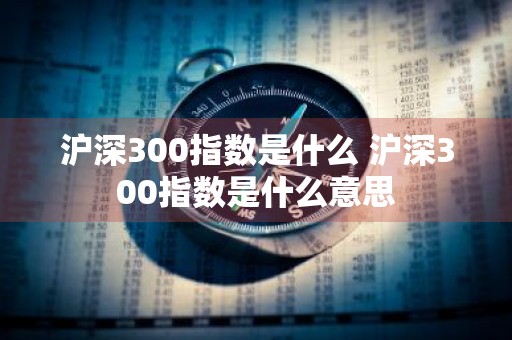 沪深300指数是什么 沪深300指数是什么意思