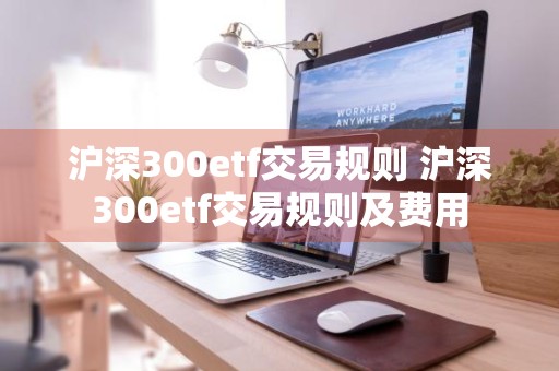 沪深300etf交易规则 沪深300etf交易规则及费用