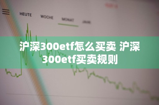 沪深300etf怎么买卖 沪深300etf买卖规则