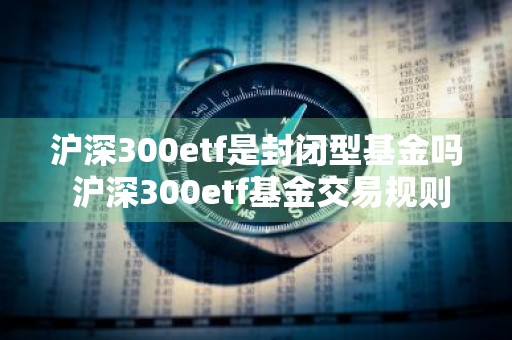 沪深300etf是封闭型基金吗 沪深300etf基金交易规则及费用