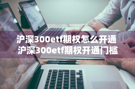 沪深300etf期权怎么开通 沪深300etf期权开通门槛