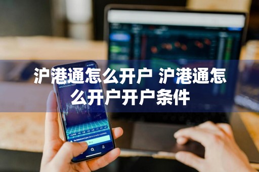沪港通怎么开户 沪港通怎么开户开户条件