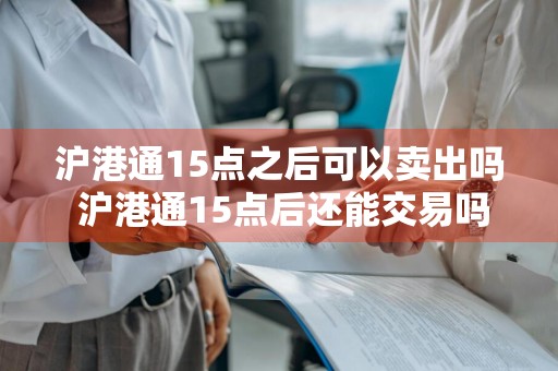 沪港通15点之后可以卖出吗 沪港通15点后还能交易吗