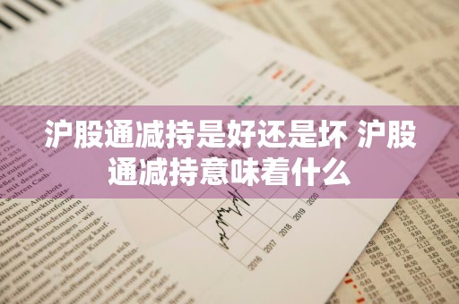 沪股通减持是好还是坏 沪股通减持意味着什么