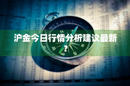 沪金今日行情分析建议最新？