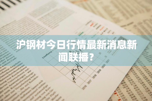 沪钢材今日行情最新消息新闻联播？