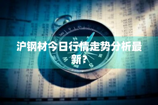 沪钢材今日行情走势分析最新？