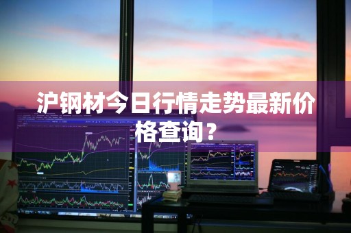 沪钢材今日行情走势最新价格查询？