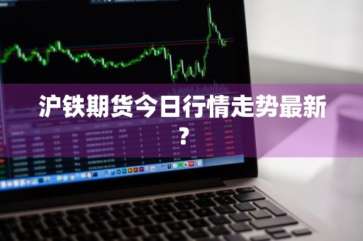 沪铁期货今日行情走势最新？