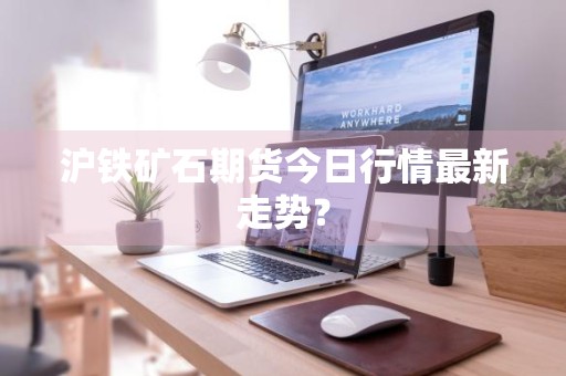 沪铁矿石期货今日行情最新走势？