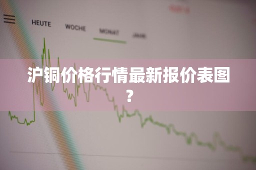 沪铜价格行情最新报价表图？